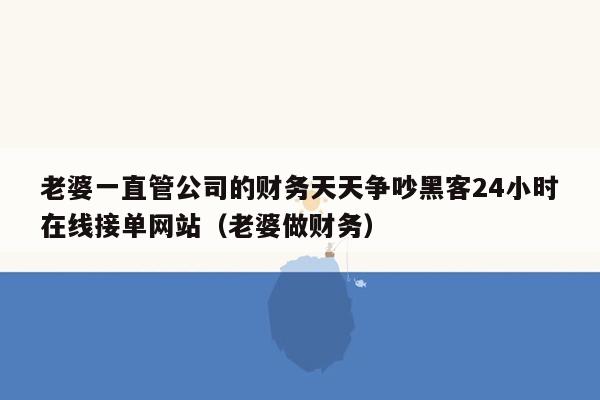 老婆一直管公司的财务天天争吵黑客24小时在线接单网站（老婆做财务）