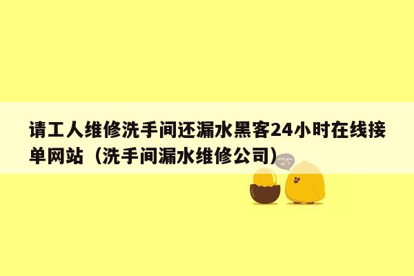 请工人维修洗手间还漏水黑客24小时在线接单网站（洗手间漏水维修公司）