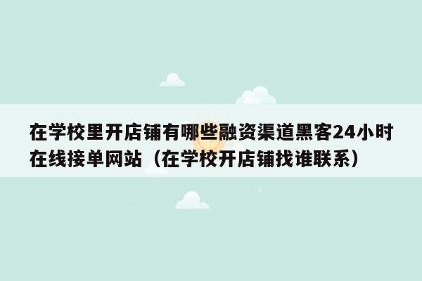 在学校里开店铺有哪些融资渠道黑客24小时在线接单网站（在学校开店铺找谁联系）