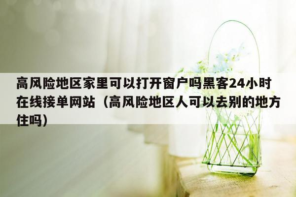 高风险地区家里可以打开窗户吗黑客24小时在线接单网站（高风险地区人可以去别的地方住吗）