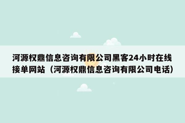 河源权鼎信息咨询有限公司黑客24小时在线接单网站（河源权鼎信息咨询有限公司电话）