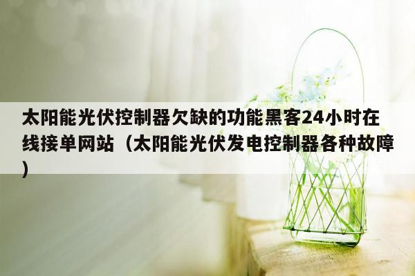 太阳能光伏控制器欠缺的功能黑客24小时在线接单网站（太阳能光伏发电控制器各种故障）