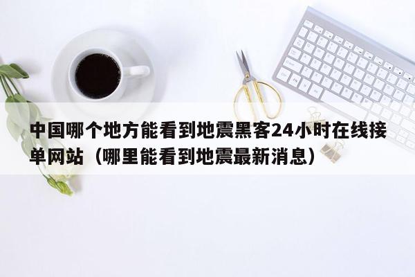 中国哪个地方能看到地震黑客24小时在线接单网站（哪里能看到地震最新消息）