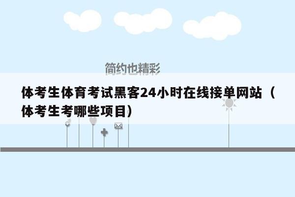 体考生体育考试黑客24小时在线接单网站（体考生考哪些项目）