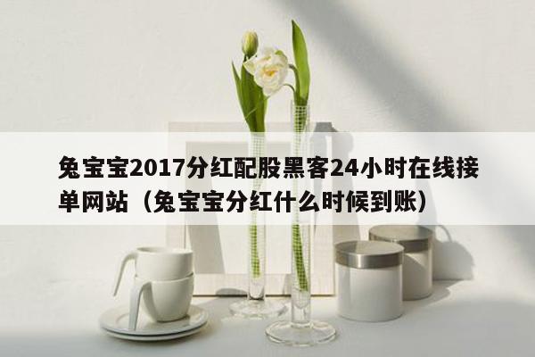 兔宝宝2017分红配股黑客24小时在线接单网站（兔宝宝分红什么时候到账）