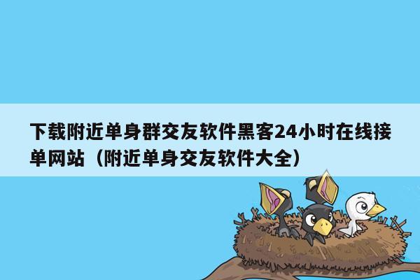 下载附近单身群交友软件黑客24小时在线接单网站（附近单身交友软件大全）