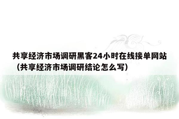 共享经济市场调研黑客24小时在线接单网站（共享经济市场调研结论怎么写）