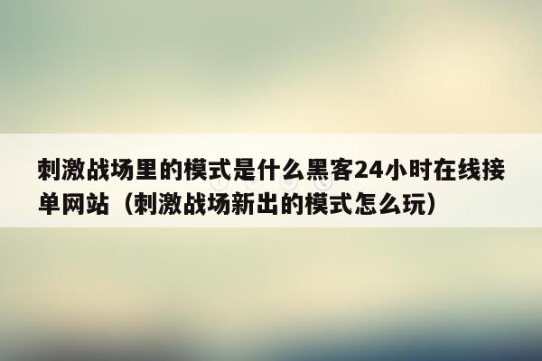 刺激战场里的模式是什么黑客24小时在线接单网站（刺激战场新出的模式怎么玩）