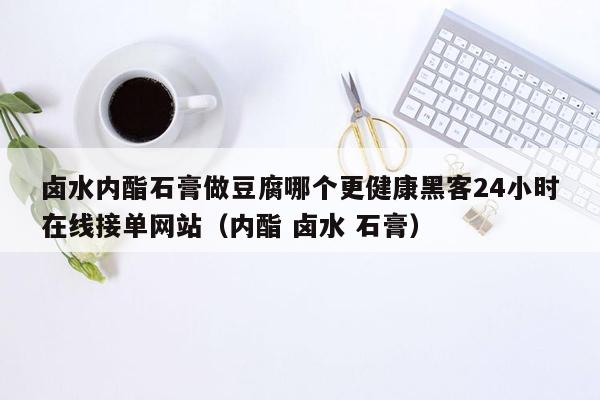 卤水内酯石膏做豆腐哪个更健康黑客24小时在线接单网站（内酯 卤水 石膏）