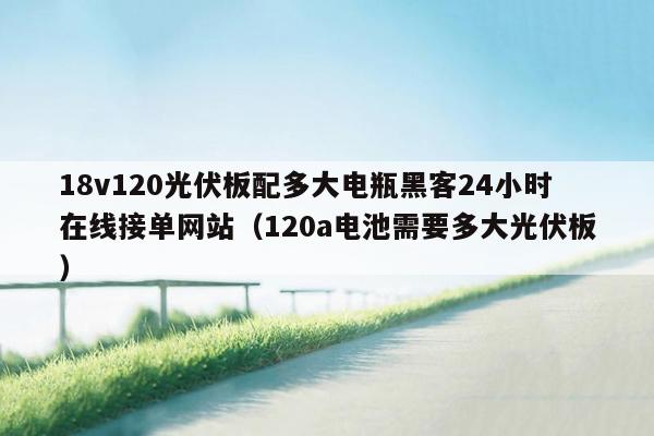 18v120光伏板配多大电瓶黑客24小时在线接单网站（120a电池需要多大光伏板）