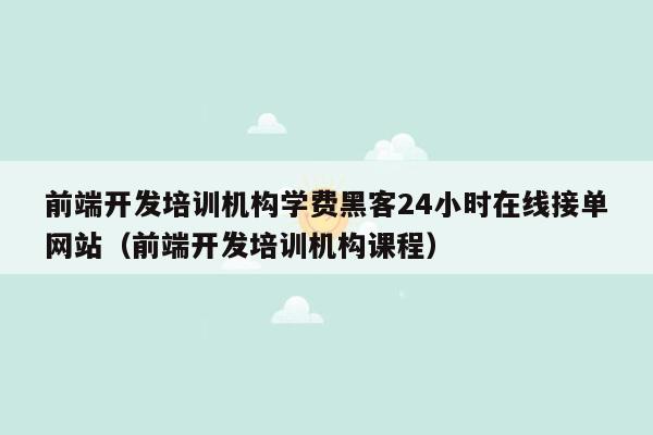 前端开发培训机构学费黑客24小时在线接单网站（前端开发培训机构课程）