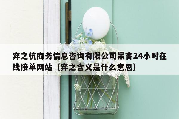 弈之杭商务信息咨询有限公司黑客24小时在线接单网站（弈之含义是什么意思）