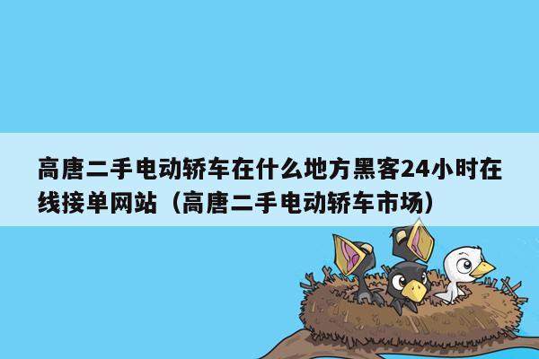 高唐二手电动轿车在什么地方黑客24小时在线接单网站（高唐二手电动轿车市场）