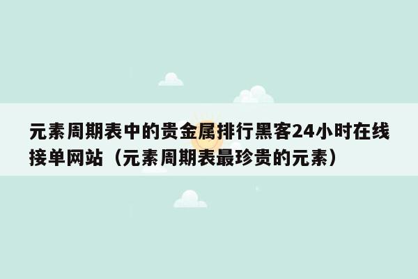 元素周期表中的贵金属排行黑客24小时在线接单网站（元素周期表最珍贵的元素）