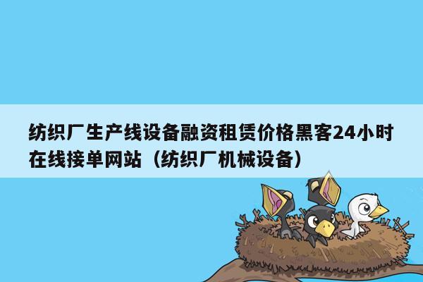 纺织厂生产线设备融资租赁价格黑客24小时在线接单网站（纺织厂机械设备）