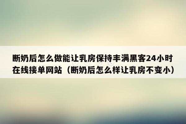 断奶后怎么做能让乳房保持丰满黑客24小时在线接单网站（断奶后怎么样让乳房不变小）