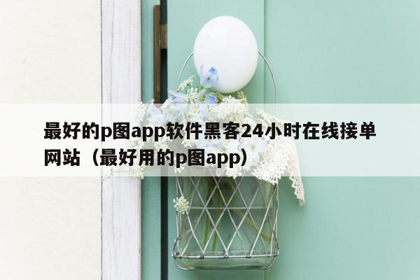 最好的p图app软件黑客24小时在线接单网站（最好用的p图app）