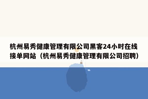 杭州易秀健康管理有限公司黑客24小时在线接单网站（杭州易秀健康管理有限公司招聘）