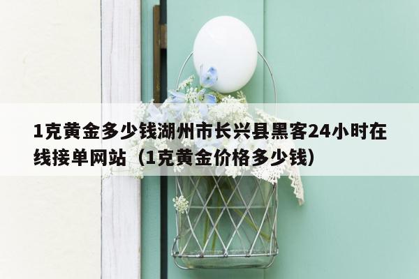 1克黄金多少钱湖州市长兴县黑客24小时在线接单网站（1克黄金价格多少钱）