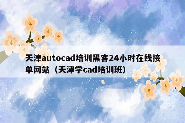 天津autocad培训黑客24小时在线接单网站（天津学cad培训班）