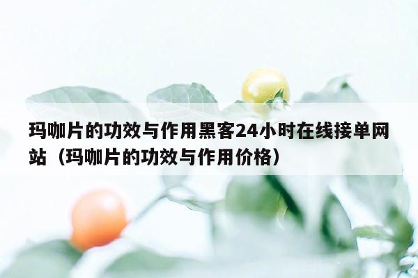 玛咖片的功效与作用黑客24小时在线接单网站（玛咖片的功效与作用价格）