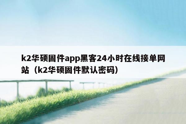 k2华硕固件app黑客24小时在线接单网站（k2华硕固件默认密码）