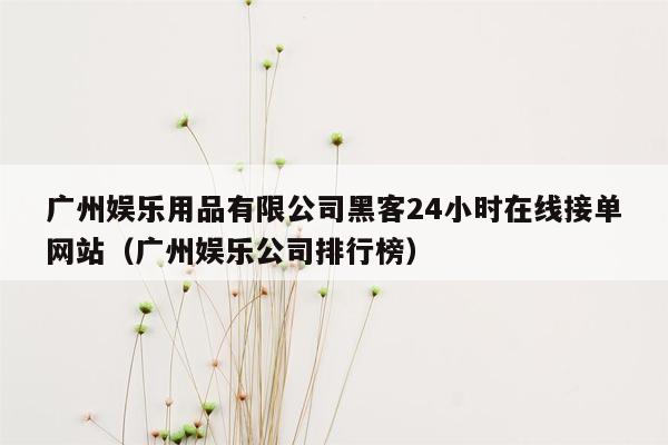 广州娱乐用品有限公司黑客24小时在线接单网站（广州娱乐公司排行榜）