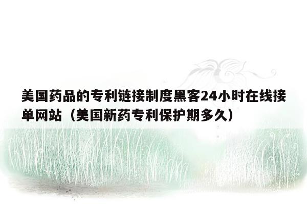 美国药品的专利链接制度黑客24小时在线接单网站（美国新药专利保护期多久）