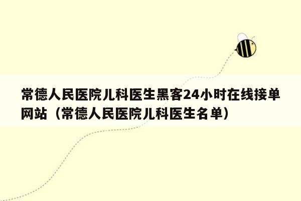 常德人民医院儿科医生黑客24小时在线接单网站（常德人民医院儿科医生名单）