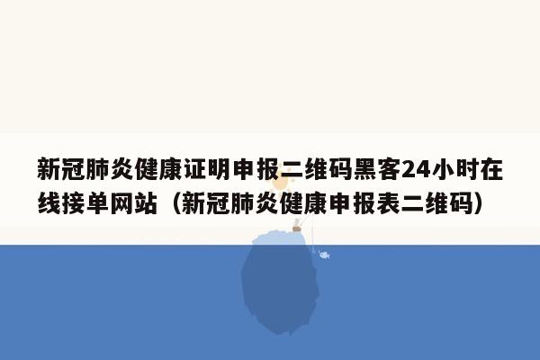 新冠肺炎健康证明申报二维码黑客24小时在线接单网站（新冠肺炎健康申报表二维码）