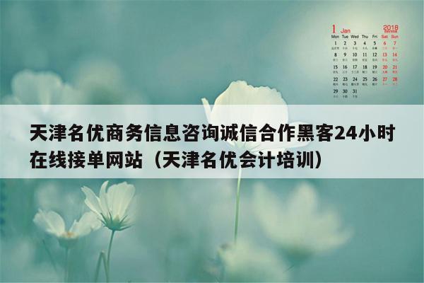 天津名优商务信息咨询诚信合作黑客24小时在线接单网站（天津名优会计培训）