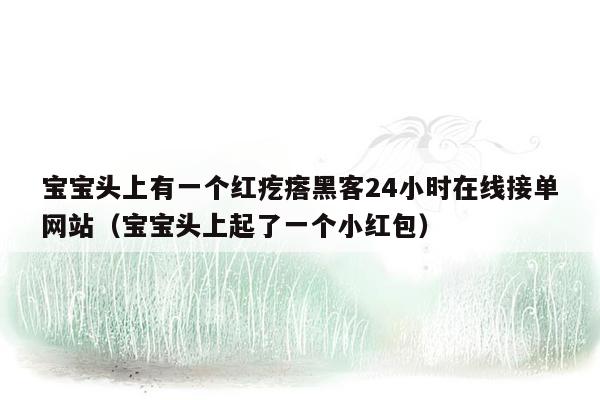 宝宝头上有一个红疙瘩黑客24小时在线接单网站（宝宝头上起了一个小红包）