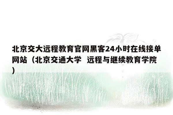 北京交大远程教育官网黑客24小时在线接单网站（北京交通大学  远程与继续教育学院）