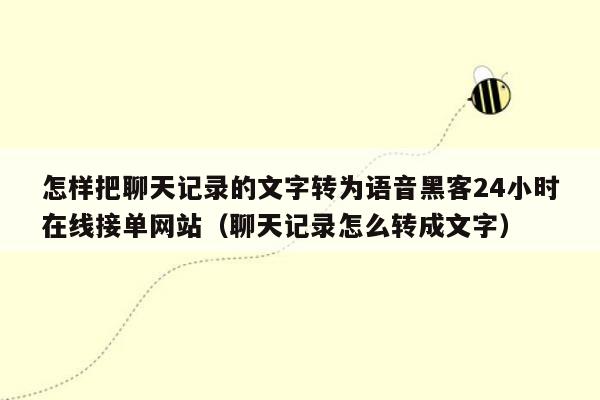 怎样把聊天记录的文字转为语音黑客24小时在线接单网站（聊天记录怎么转成文字）