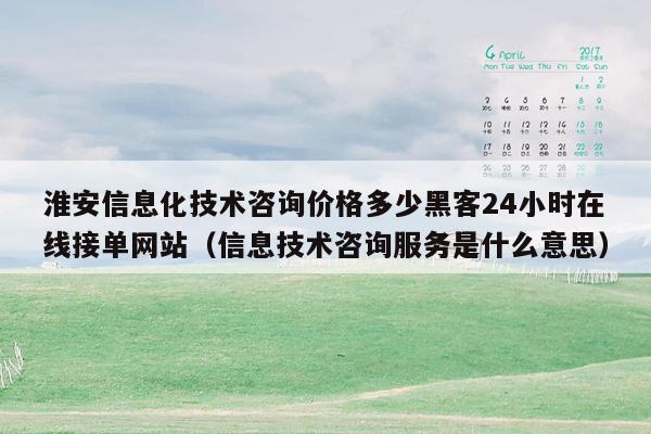 淮安信息化技术咨询价格多少黑客24小时在线接单网站（信息技术咨询服务是什么意思）