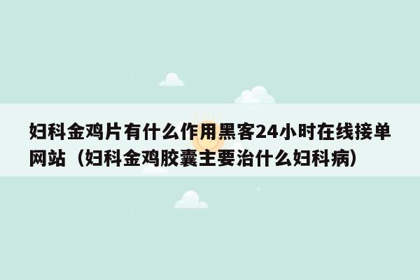 妇科金鸡片有什么作用黑客24小时在线接单网站（妇科金鸡胶囊主要治什么妇科病）