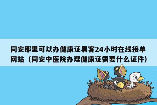 同安那里可以办健康证黑客24小时在线接单网站（同安中医院办理健康证需要什么证件）