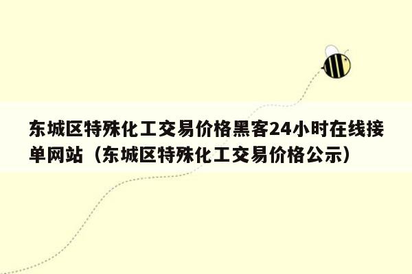 东城区特殊化工交易价格黑客24小时在线接单网站（东城区特殊化工交易价格公示）