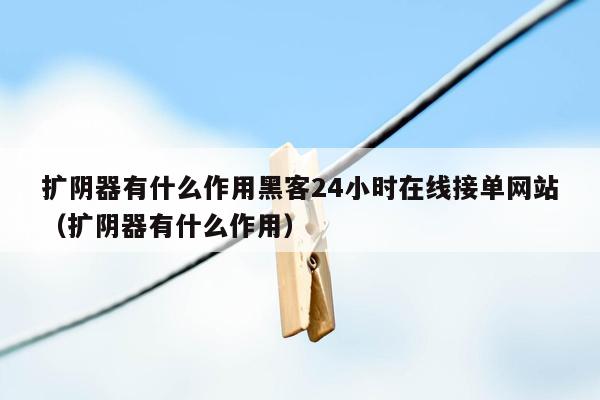 扩阴器有什么作用黑客24小时在线接单网站（扩阴器有什么作用）