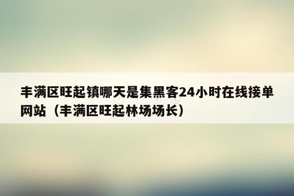 丰满区旺起镇哪天是集黑客24小时在线接单网站（丰满区旺起林场场长）