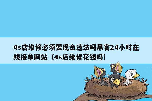 4s店维修必须要现金违法吗黑客24小时在线接单网站（4s店维修花钱吗）