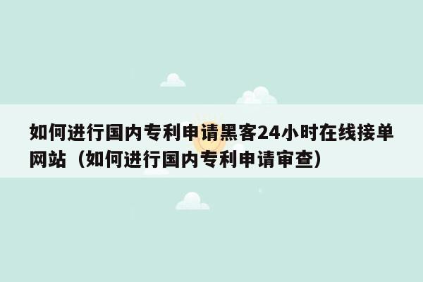 如何进行国内专利申请黑客24小时在线接单网站（如何进行国内专利申请审查）