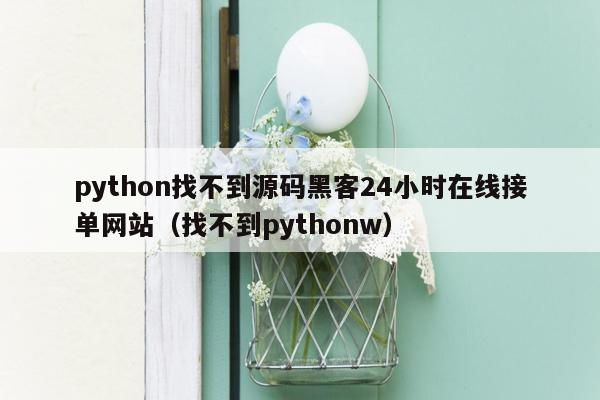 python找不到源码黑客24小时在线接单网站（找不到pythonw）