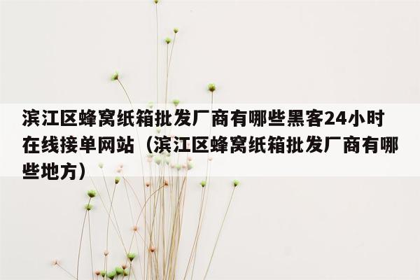 滨江区蜂窝纸箱批发厂商有哪些黑客24小时在线接单网站（滨江区蜂窝纸箱批发厂商有哪些地方）