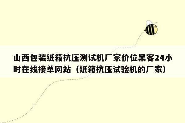 山西包装纸箱抗压测试机厂家价位黑客24小时在线接单网站（纸箱抗压试验机的厂家）