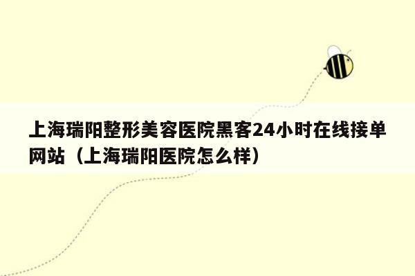 上海瑞阳整形美容医院黑客24小时在线接单网站（上海瑞阳医院怎么样）