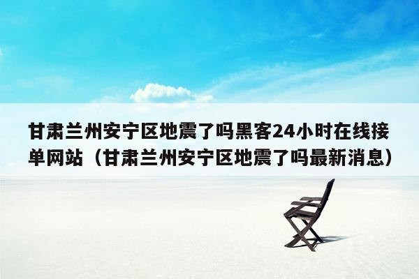 甘肃兰州安宁区地震了吗黑客24小时在线接单网站（甘肃兰州安宁区地震了吗最新消息）