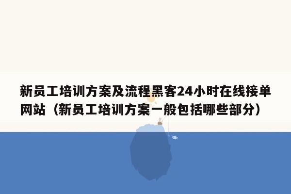 新员工培训方案及流程黑客24小时在线接单网站（新员工培训方案一般包括哪些部分）