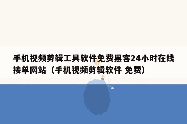 手机视频剪辑工具软件免费黑客24小时在线接单网站（手机视频剪辑软件 免费）