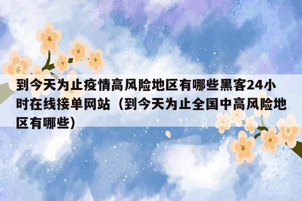 到今天为止疫情高风险地区有哪些黑客24小时在线接单网站（到今天为止全国中高风险地区有哪些）